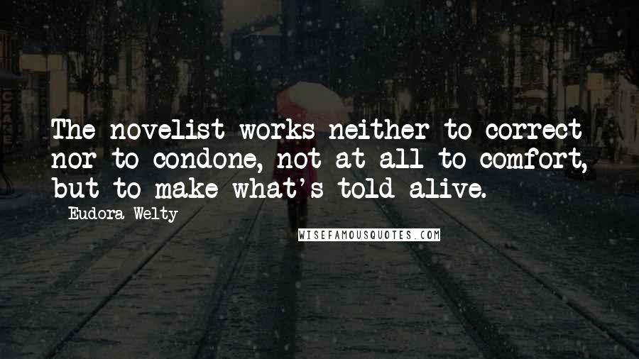 Eudora Welty Quotes: The novelist works neither to correct nor to condone, not at all to comfort, but to make what's told alive.