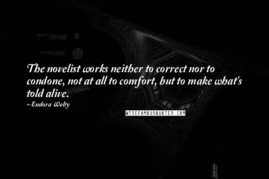 Eudora Welty Quotes: The novelist works neither to correct nor to condone, not at all to comfort, but to make what's told alive.