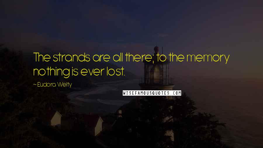 Eudora Welty Quotes: The strands are all there; to the memory nothing is ever lost.