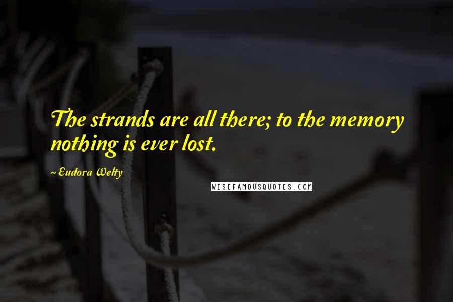 Eudora Welty Quotes: The strands are all there; to the memory nothing is ever lost.