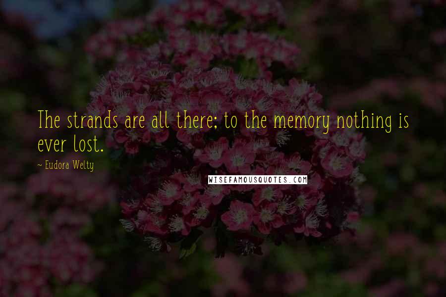 Eudora Welty Quotes: The strands are all there; to the memory nothing is ever lost.