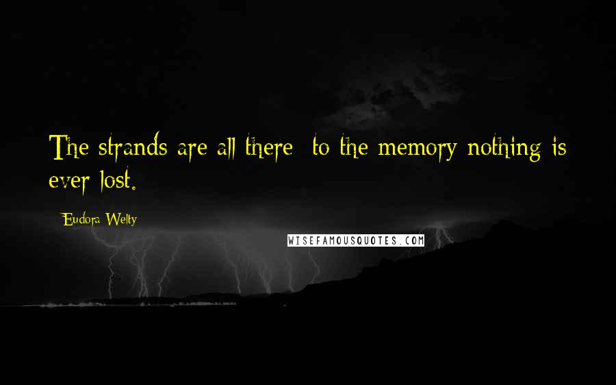 Eudora Welty Quotes: The strands are all there; to the memory nothing is ever lost.