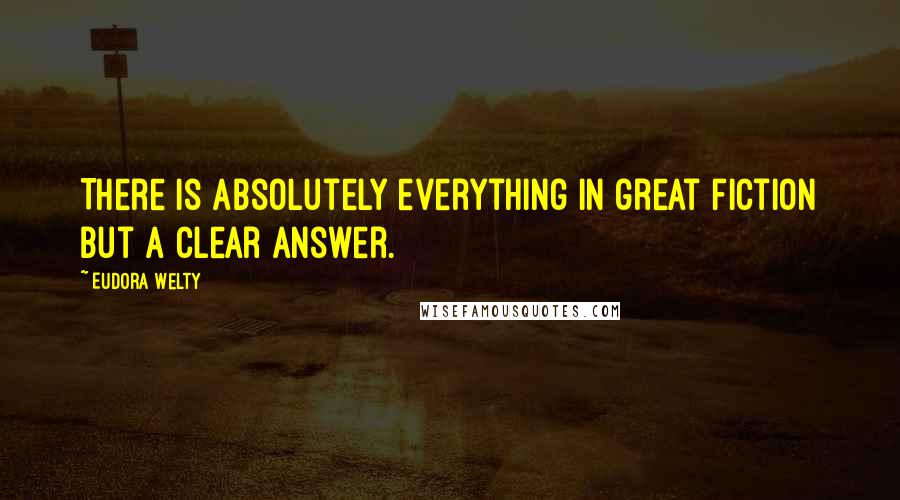 Eudora Welty Quotes: There is absolutely everything in great fiction but a clear answer.