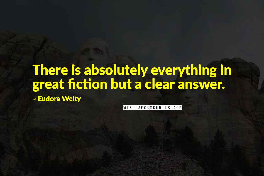 Eudora Welty Quotes: There is absolutely everything in great fiction but a clear answer.