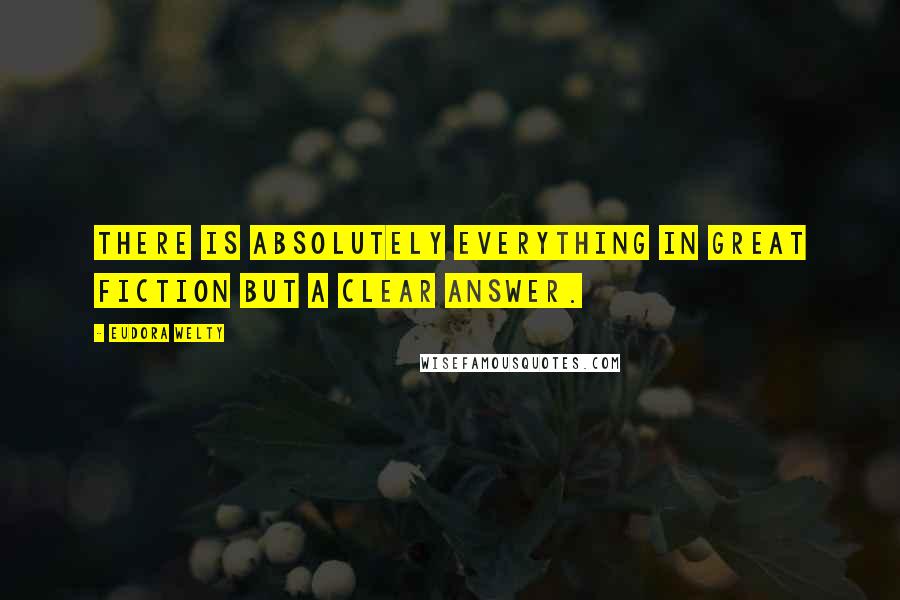 Eudora Welty Quotes: There is absolutely everything in great fiction but a clear answer.