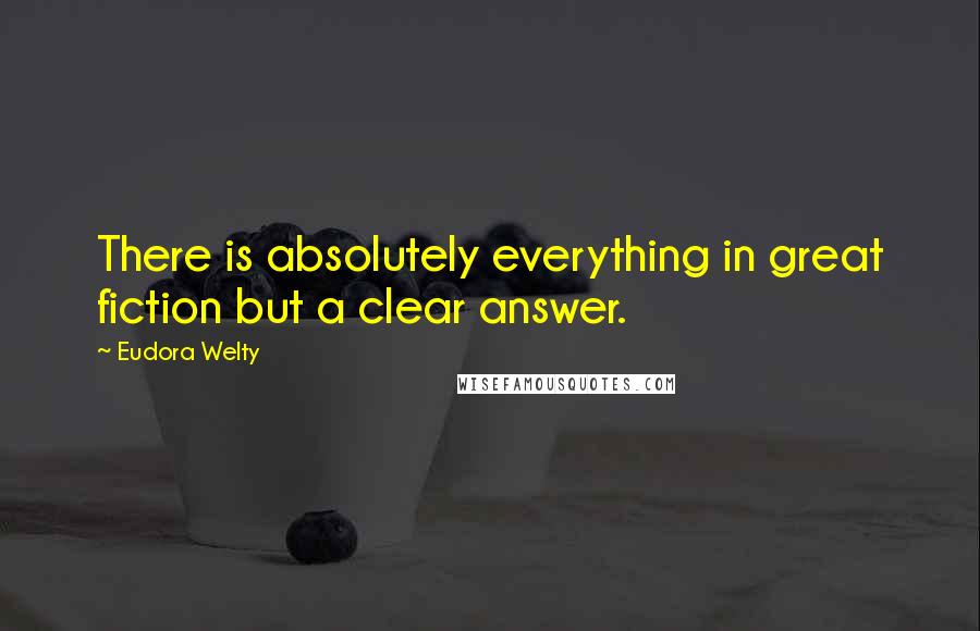 Eudora Welty Quotes: There is absolutely everything in great fiction but a clear answer.