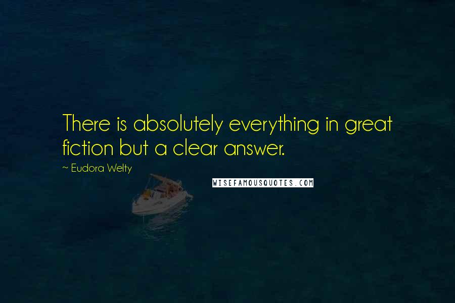 Eudora Welty Quotes: There is absolutely everything in great fiction but a clear answer.