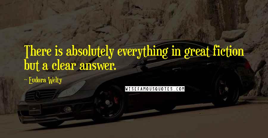 Eudora Welty Quotes: There is absolutely everything in great fiction but a clear answer.