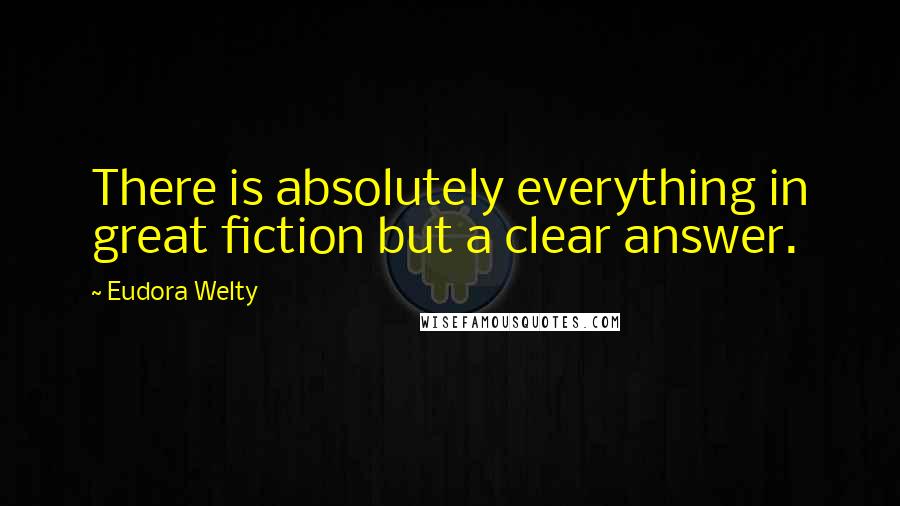 Eudora Welty Quotes: There is absolutely everything in great fiction but a clear answer.