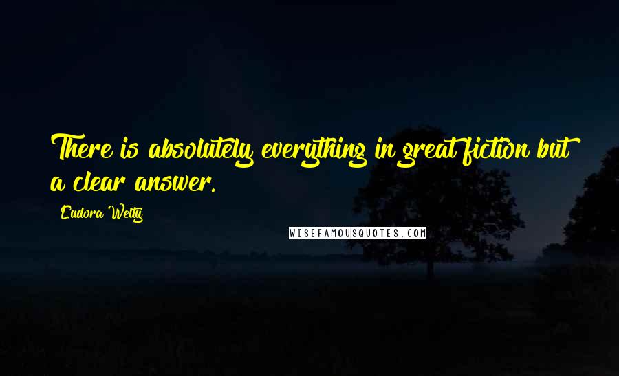 Eudora Welty Quotes: There is absolutely everything in great fiction but a clear answer.