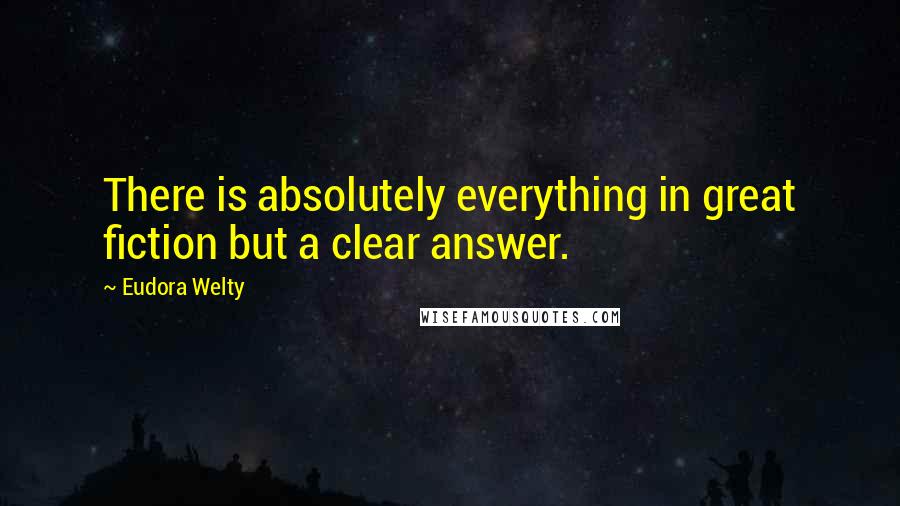 Eudora Welty Quotes: There is absolutely everything in great fiction but a clear answer.