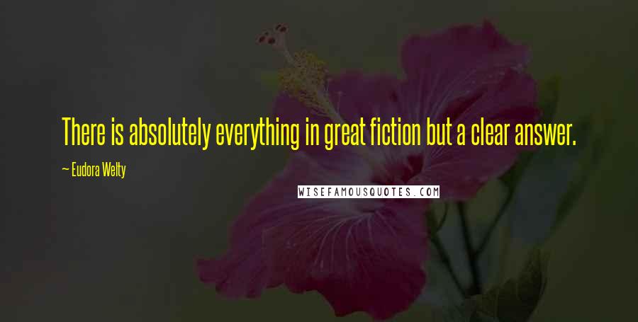 Eudora Welty Quotes: There is absolutely everything in great fiction but a clear answer.