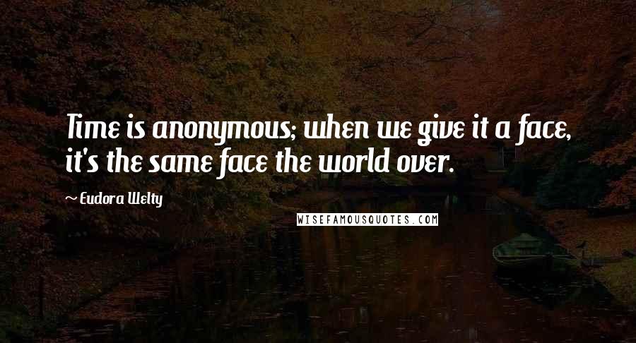 Eudora Welty Quotes: Time is anonymous; when we give it a face, it's the same face the world over.