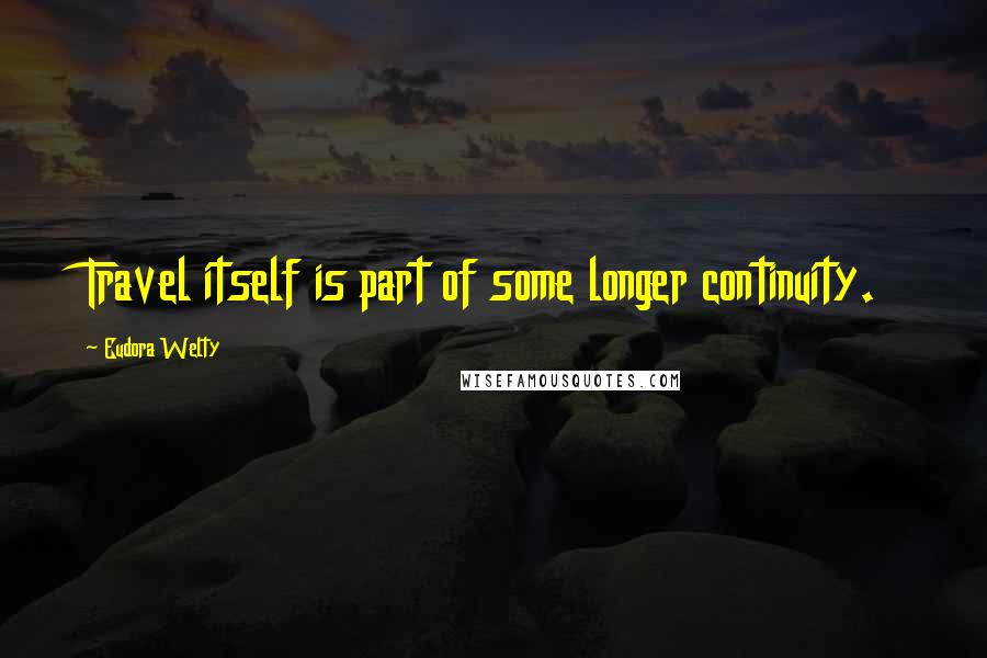 Eudora Welty Quotes: Travel itself is part of some longer continuity.