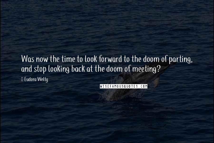 Eudora Welty Quotes: Was now the time to look forward to the doom of parting, and stop looking back at the doom of meeting?