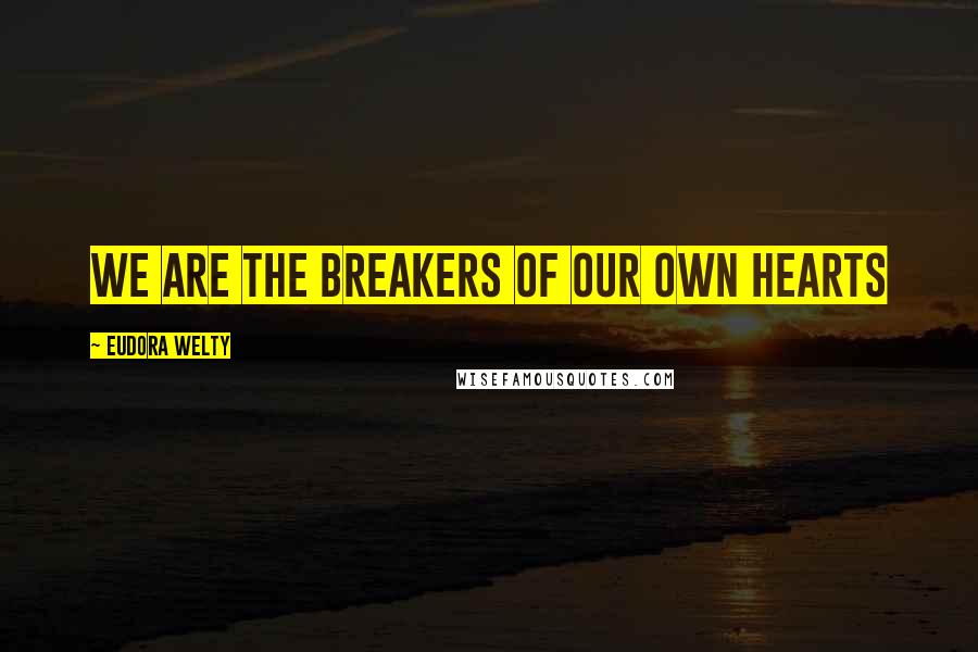 Eudora Welty Quotes: We are the breakers of our own hearts