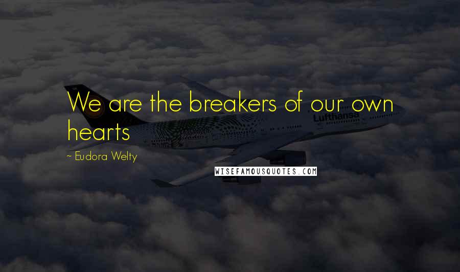 Eudora Welty Quotes: We are the breakers of our own hearts