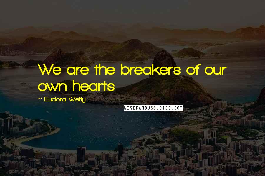 Eudora Welty Quotes: We are the breakers of our own hearts