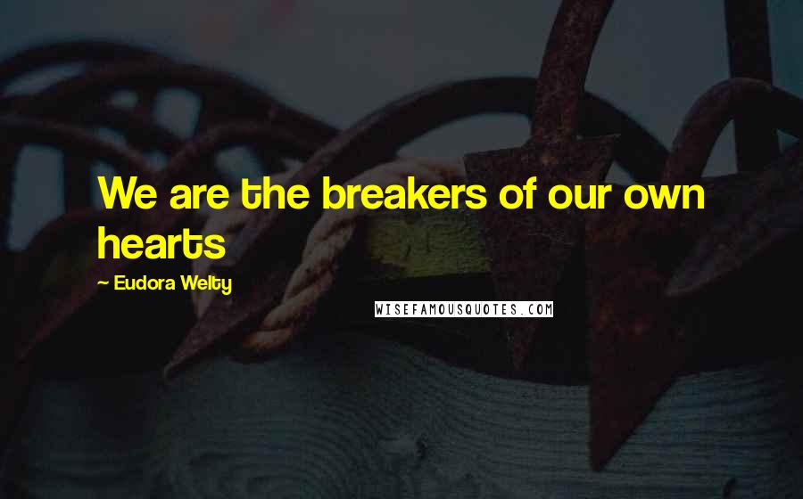 Eudora Welty Quotes: We are the breakers of our own hearts