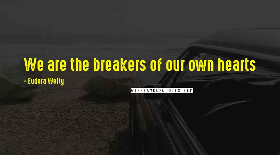 Eudora Welty Quotes: We are the breakers of our own hearts