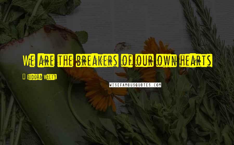 Eudora Welty Quotes: We are the breakers of our own hearts