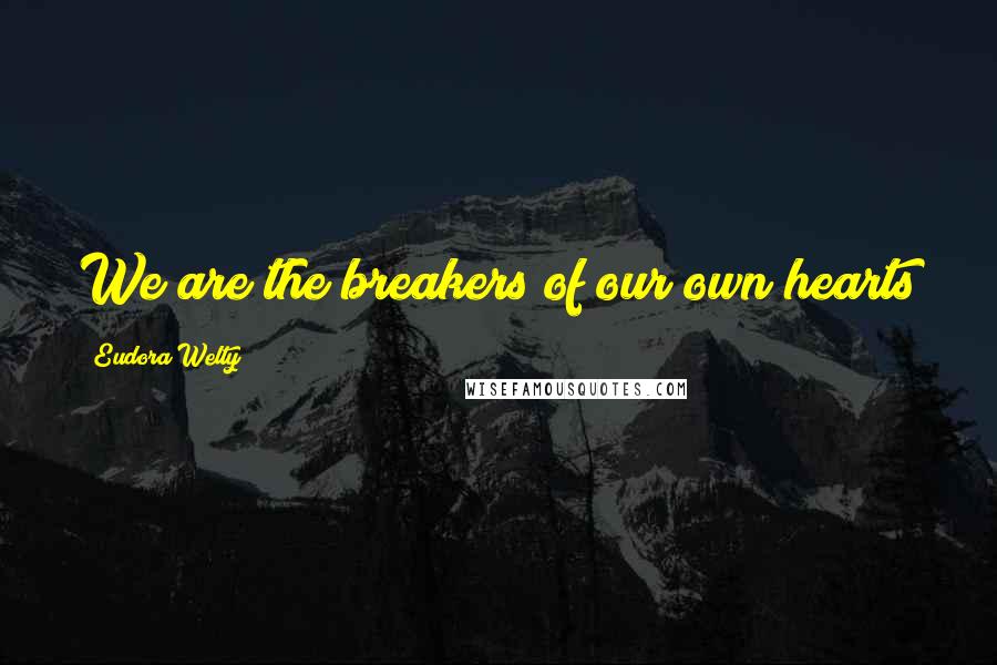 Eudora Welty Quotes: We are the breakers of our own hearts