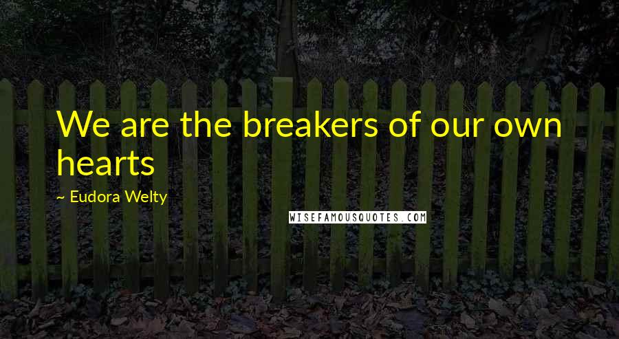 Eudora Welty Quotes: We are the breakers of our own hearts