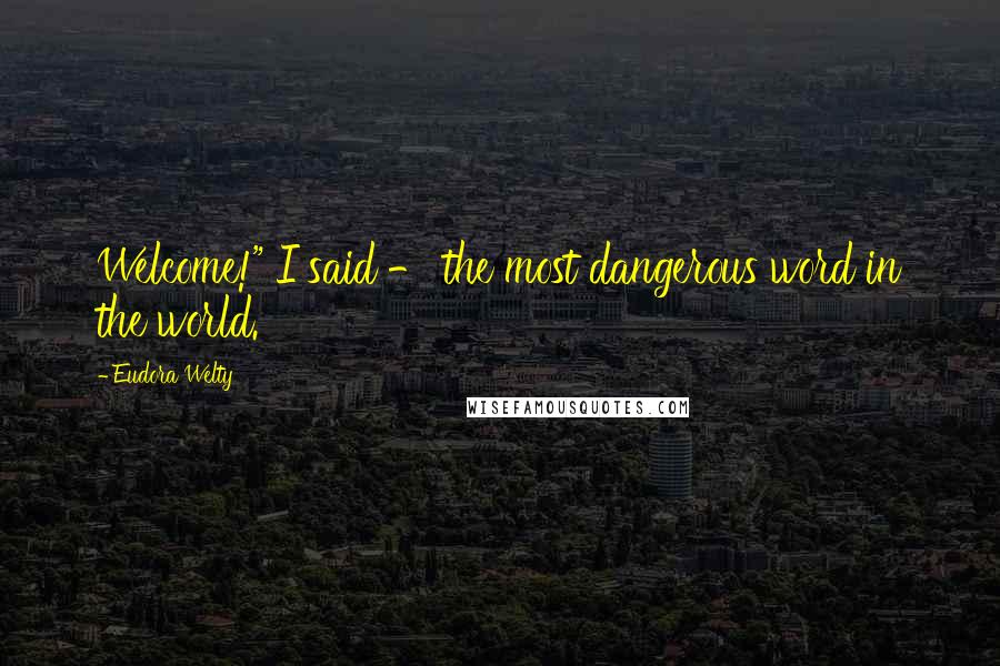 Eudora Welty Quotes: Welcome!" I said - the most dangerous word in the world.