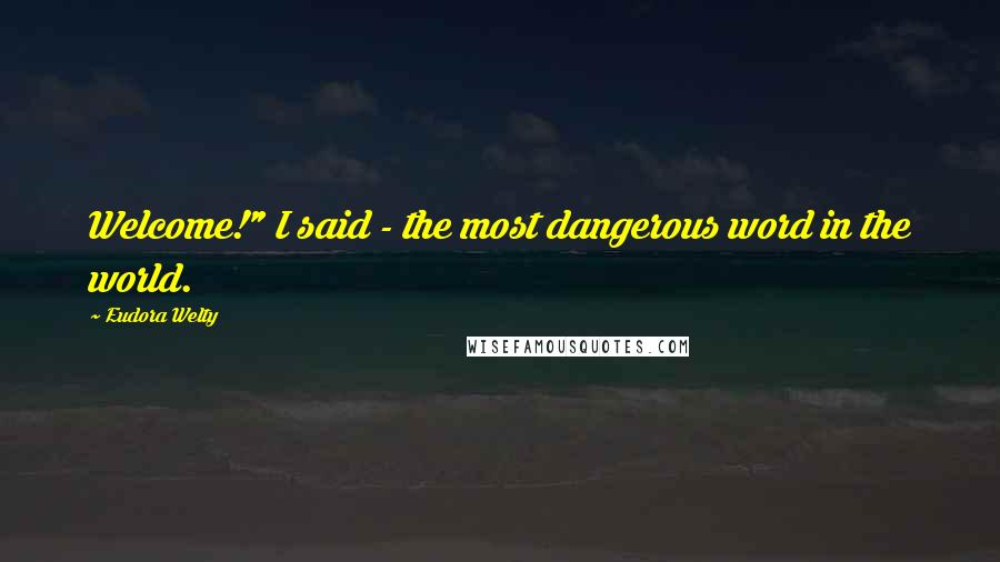Eudora Welty Quotes: Welcome!" I said - the most dangerous word in the world.