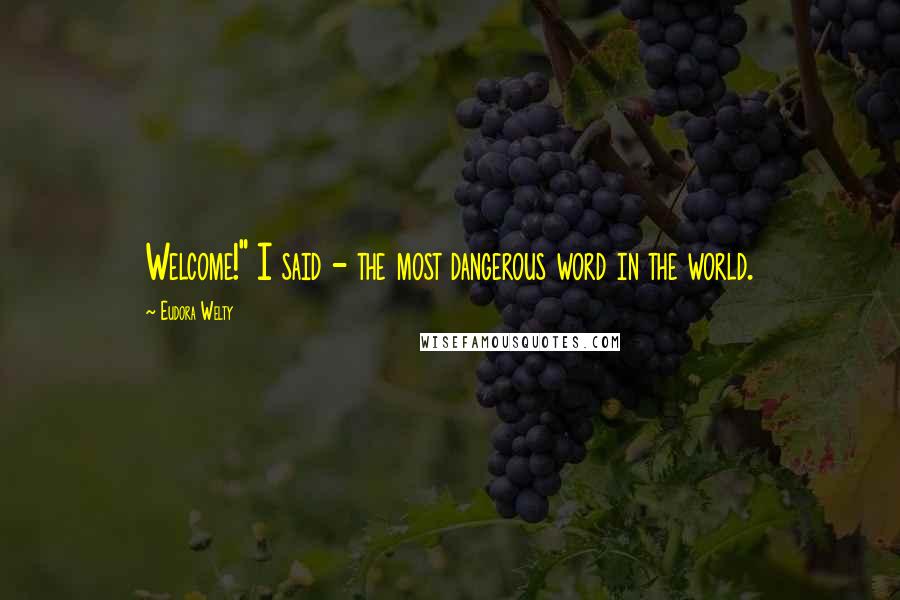Eudora Welty Quotes: Welcome!" I said - the most dangerous word in the world.