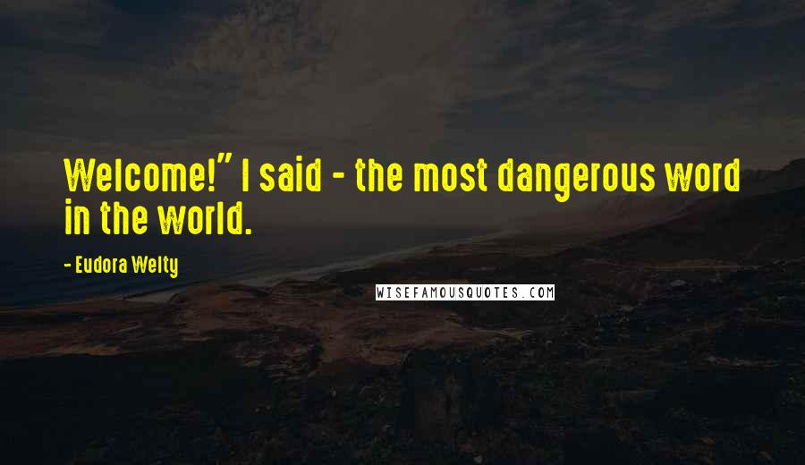 Eudora Welty Quotes: Welcome!" I said - the most dangerous word in the world.