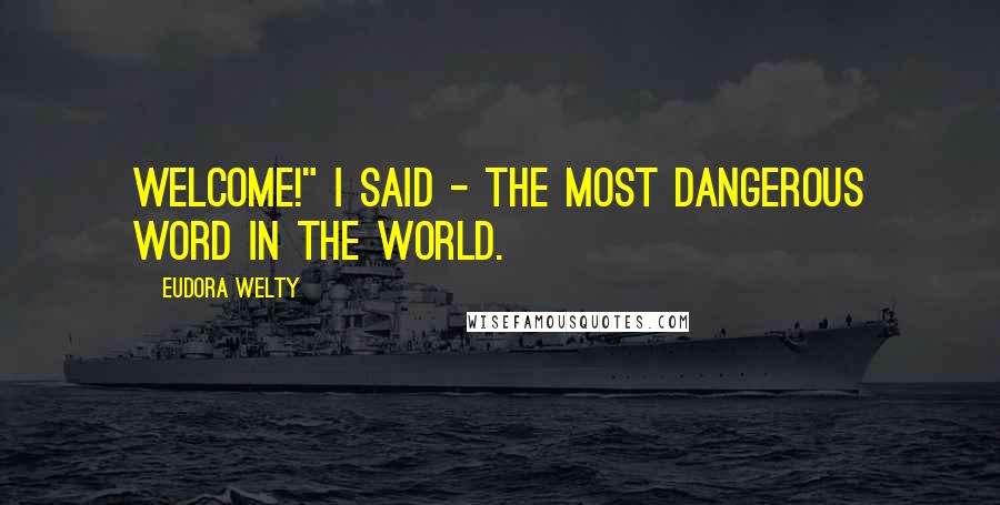 Eudora Welty Quotes: Welcome!" I said - the most dangerous word in the world.