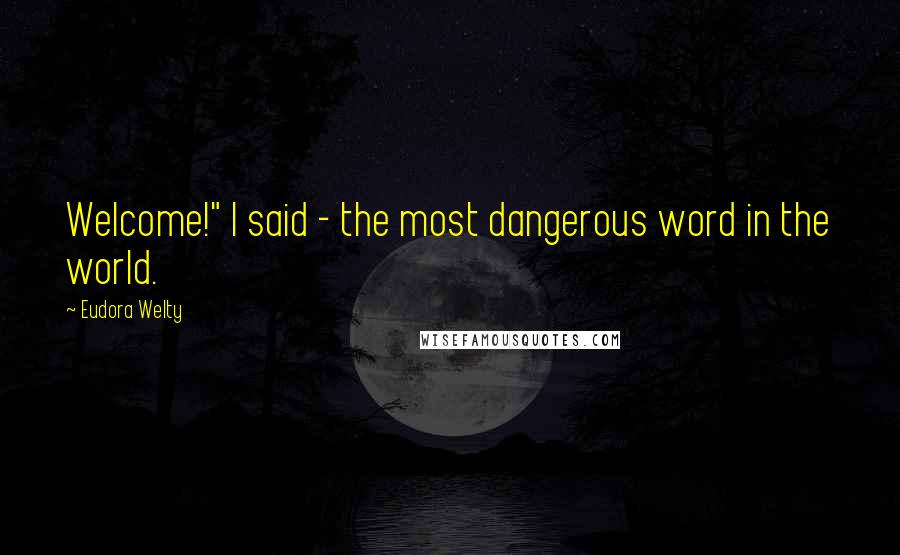 Eudora Welty Quotes: Welcome!" I said - the most dangerous word in the world.