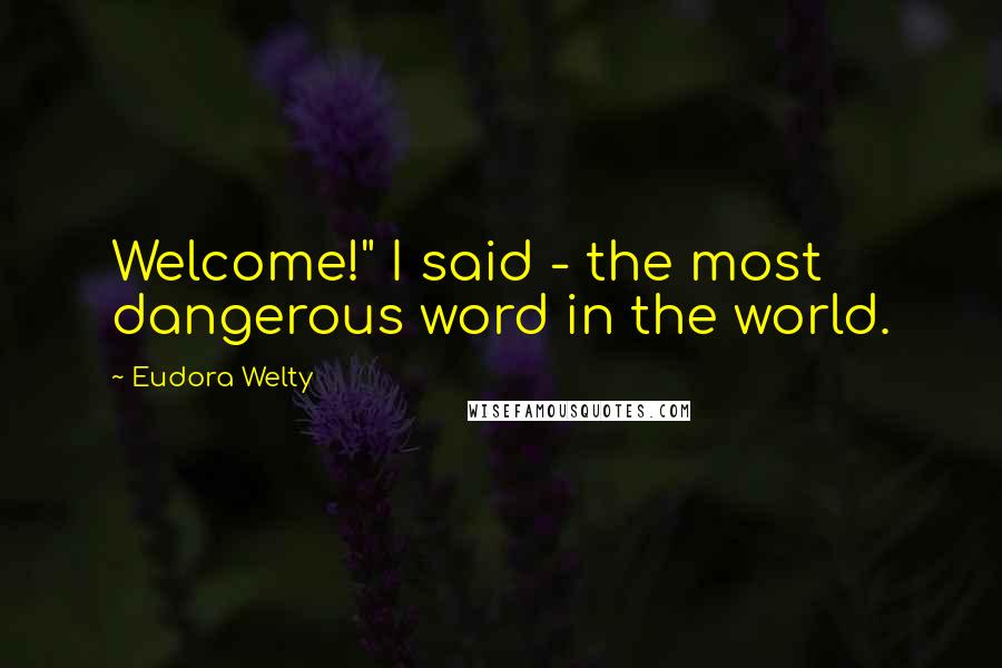 Eudora Welty Quotes: Welcome!" I said - the most dangerous word in the world.