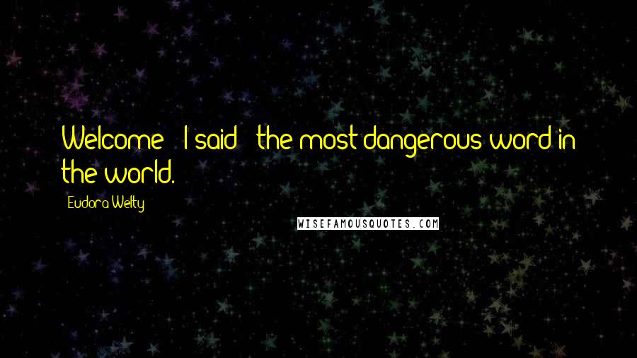Eudora Welty Quotes: Welcome!" I said - the most dangerous word in the world.