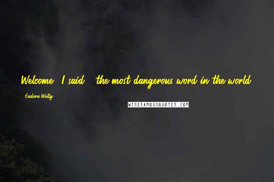 Eudora Welty Quotes: Welcome!" I said - the most dangerous word in the world.