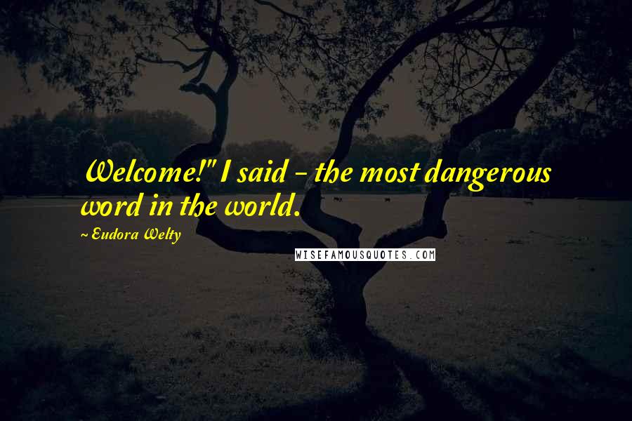 Eudora Welty Quotes: Welcome!" I said - the most dangerous word in the world.