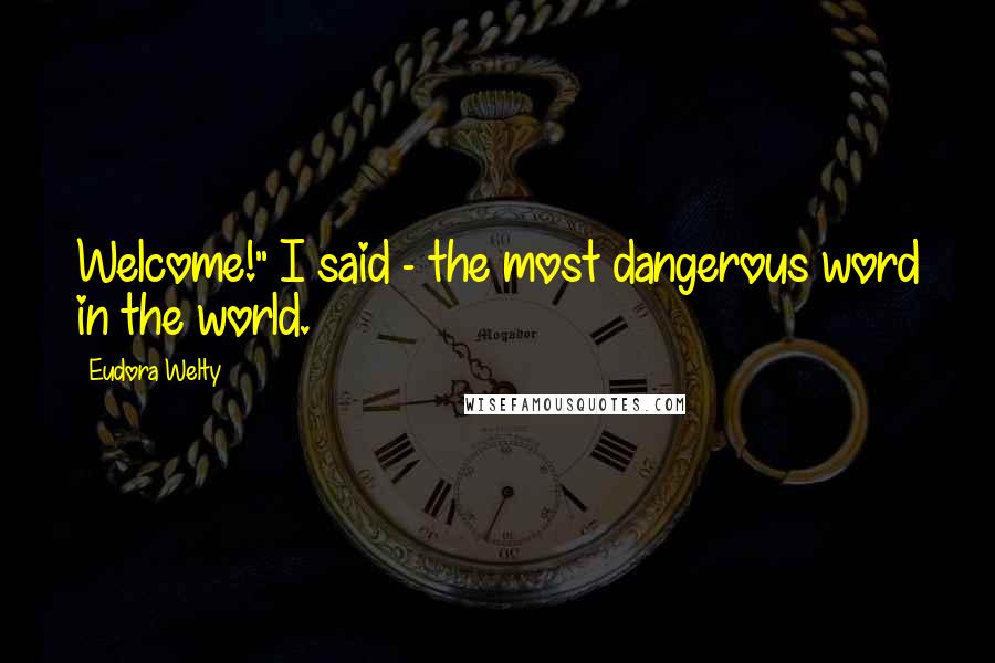 Eudora Welty Quotes: Welcome!" I said - the most dangerous word in the world.