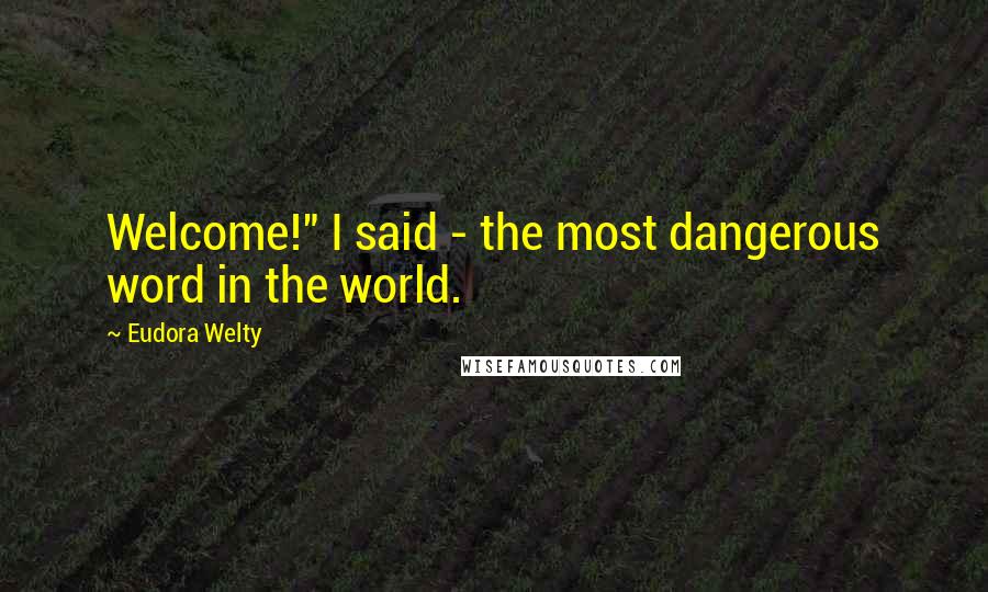 Eudora Welty Quotes: Welcome!" I said - the most dangerous word in the world.