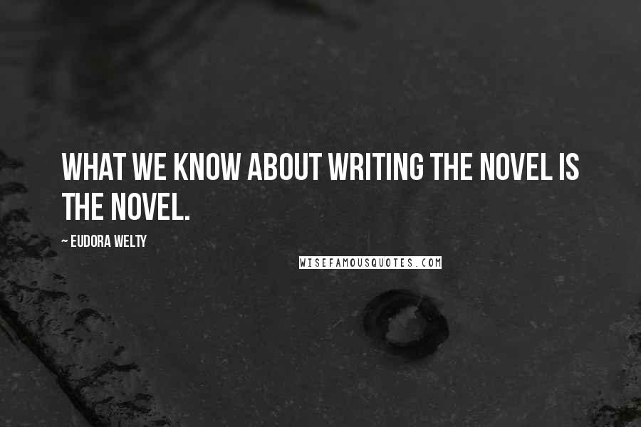 Eudora Welty Quotes: What we know about writing the novel is the novel.