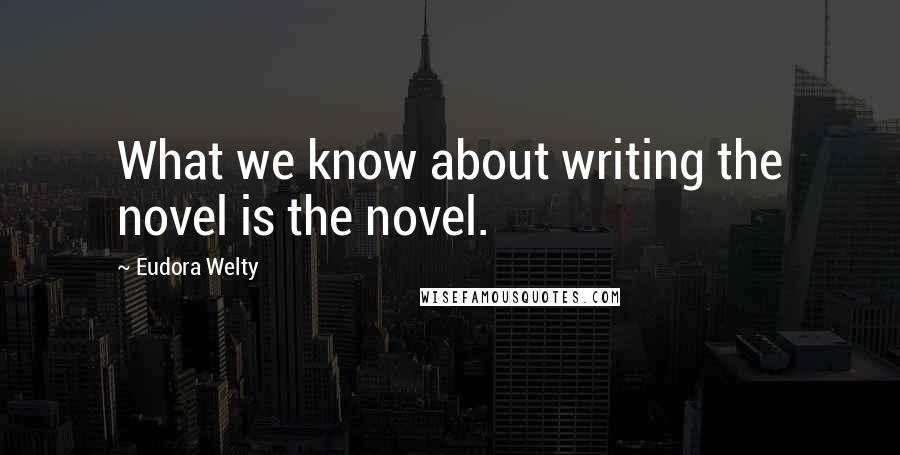 Eudora Welty Quotes: What we know about writing the novel is the novel.