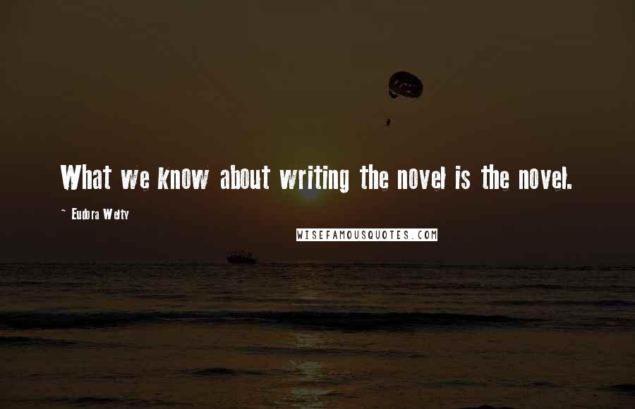 Eudora Welty Quotes: What we know about writing the novel is the novel.