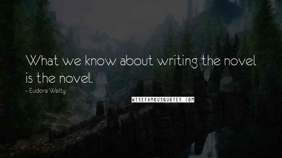 Eudora Welty Quotes: What we know about writing the novel is the novel.