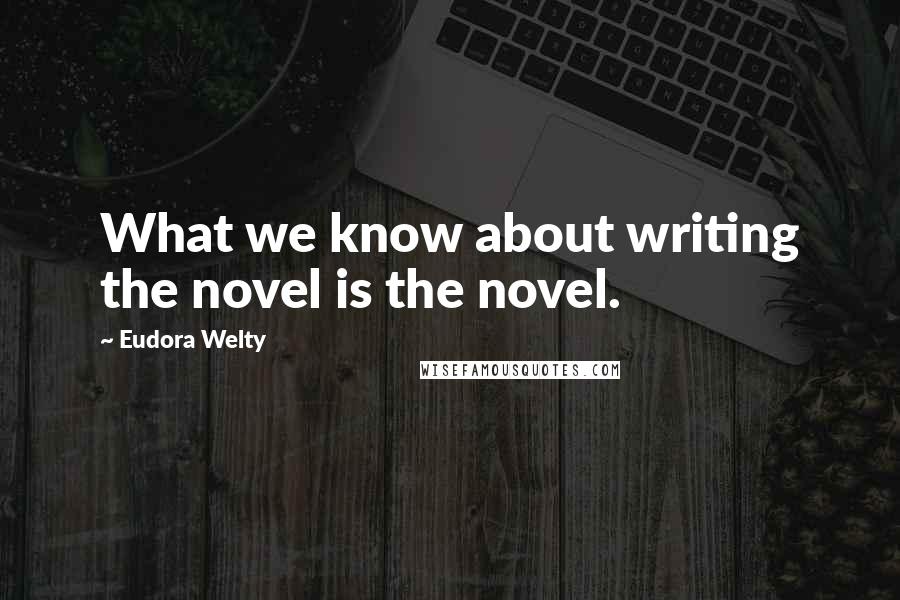 Eudora Welty Quotes: What we know about writing the novel is the novel.