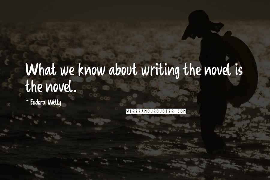 Eudora Welty Quotes: What we know about writing the novel is the novel.