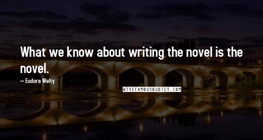 Eudora Welty Quotes: What we know about writing the novel is the novel.