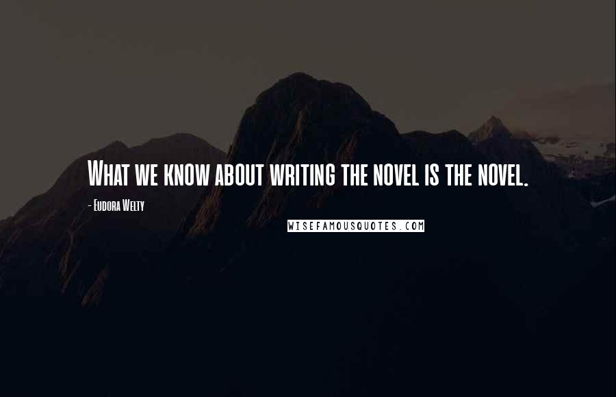 Eudora Welty Quotes: What we know about writing the novel is the novel.