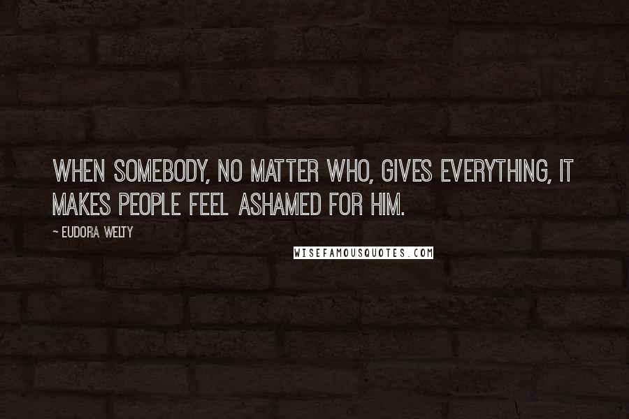 Eudora Welty Quotes: When somebody, no matter who, gives everything, it makes people feel ashamed for him.