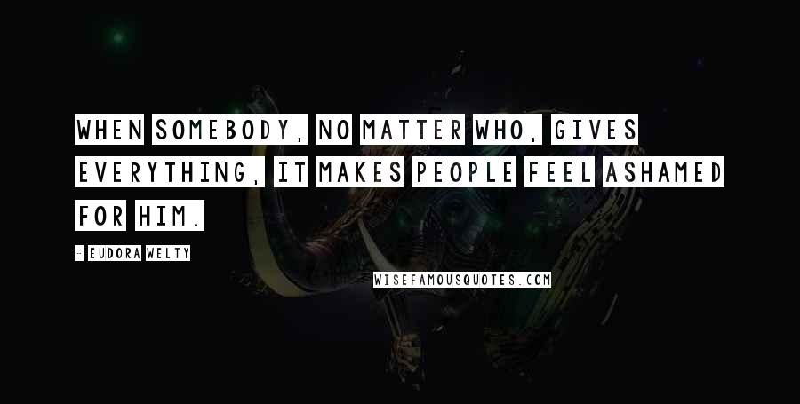 Eudora Welty Quotes: When somebody, no matter who, gives everything, it makes people feel ashamed for him.