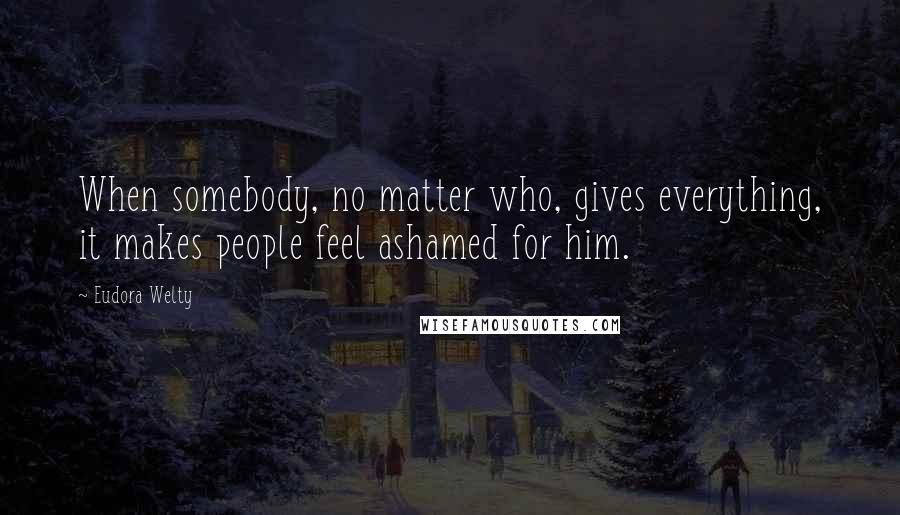 Eudora Welty Quotes: When somebody, no matter who, gives everything, it makes people feel ashamed for him.